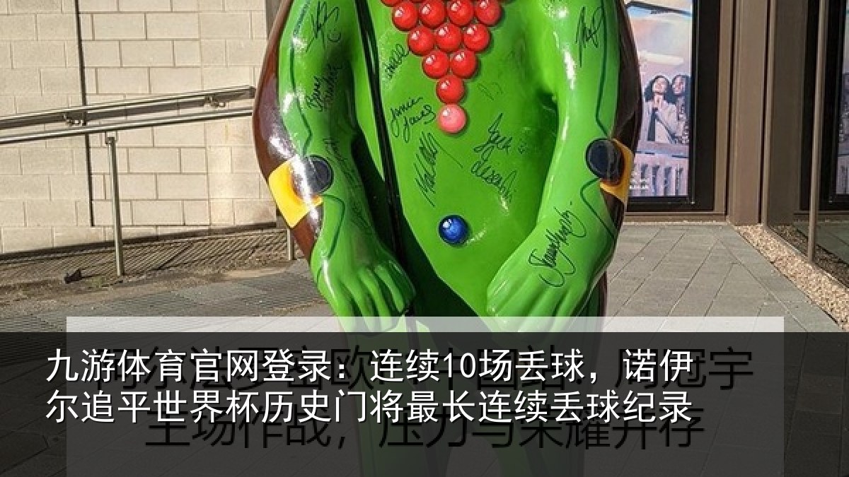 九游体育官网登录：连续10场丢球，诺伊尔追平世界杯历史门将最长连续丢球纪录